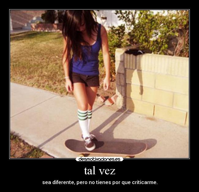 tal vez - sea diferente, pero no tienes por que criticarme.