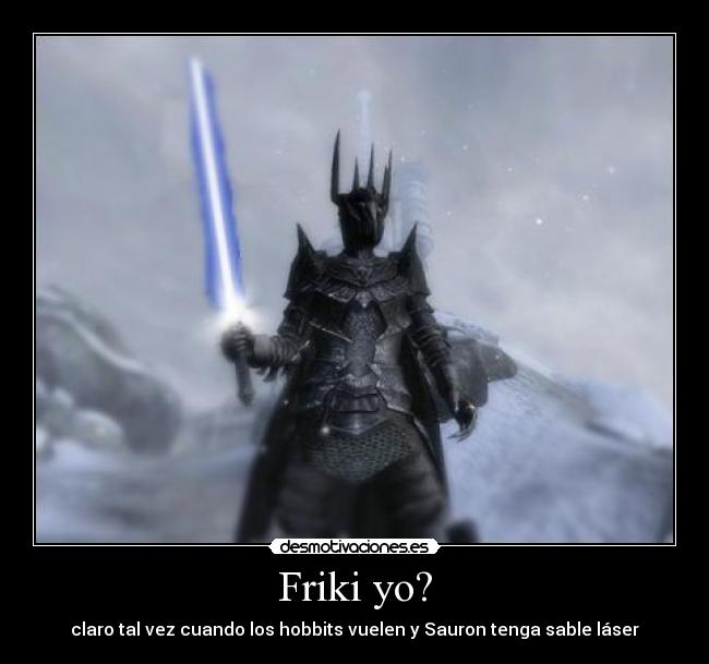 Friki yo? - claro tal vez cuando los hobbits vuelen y Sauron tenga sable láser