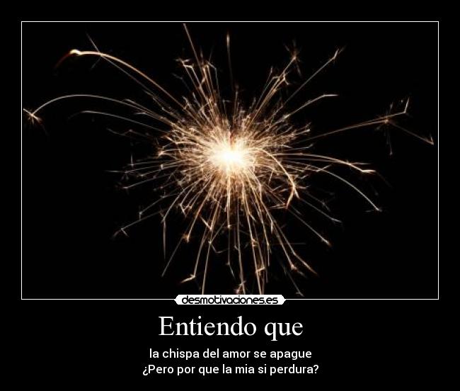 Entiendo que - la chispa del amor se apague
¿Pero por que la mia si perdura?