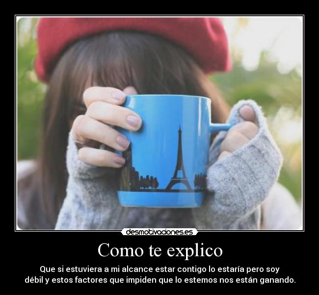 Como te explico - Que si estuviera a mi alcance estar contigo lo estaría pero soy
débil y estos factores que impiden que lo estemos nos están ganando.