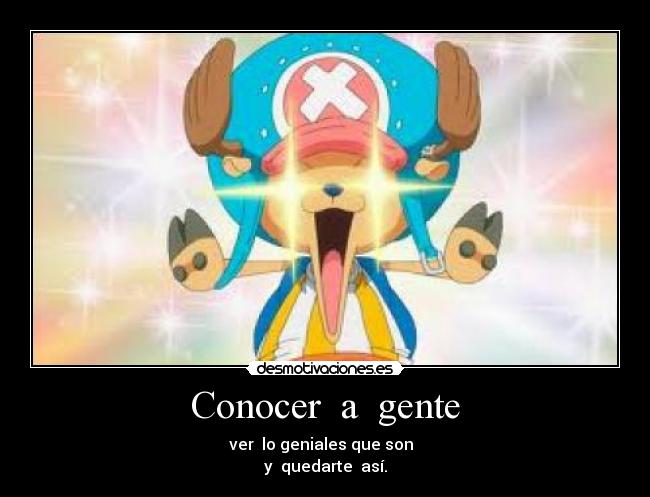 Conocer  a  gente - ver  lo geniales que son  
y  quedarte  así.