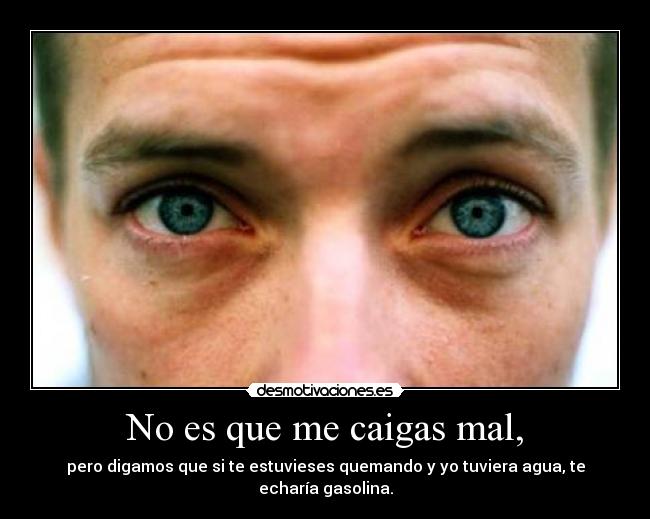 No es que me caigas mal, -