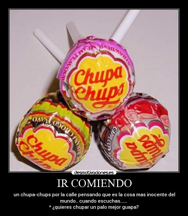 IR COMIENDO - un chupa-chups por la calle pensando que es la cosa mas inocente del
mundo.. cuando escuchas......
* ¿quieres chupar un palo mejor guapa?