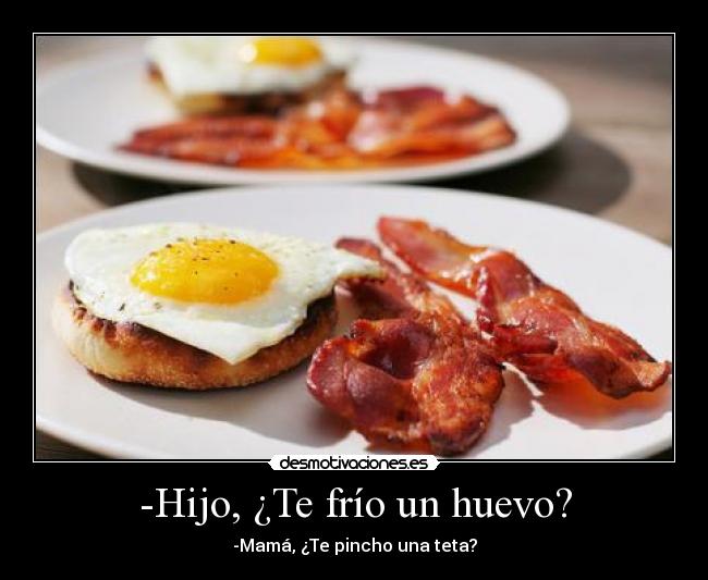 -Hijo, ¿Te frío un huevo? - -Mamá, ¿Te pincho una teta?