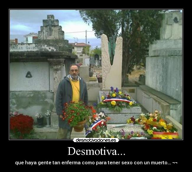 Desmotiva... - que haya gente tan enferma como para tener sexo con un muerto... ¬¬