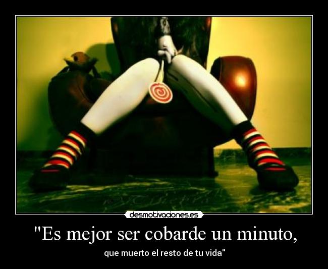 Es mejor ser cobarde un minuto, - que muerto el resto de tu vida