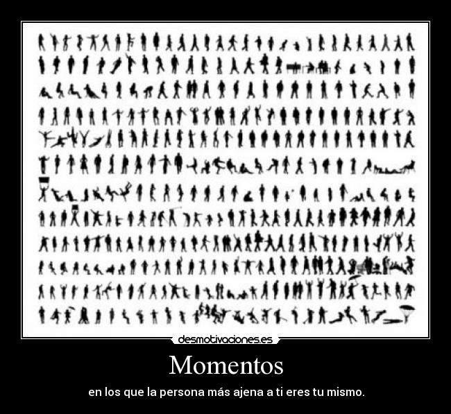 Momentos - en los que la persona más ajena a ti eres tu mismo.