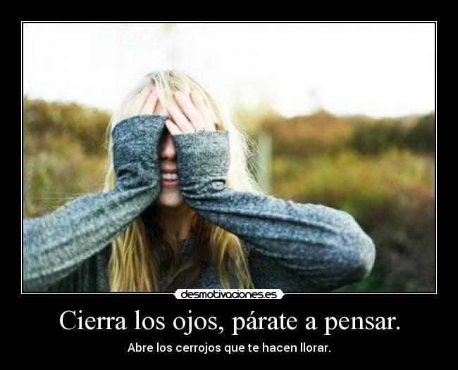 Cierra los ojos, párate a pensar. - Abre los cerrojos que te hacen llorar.