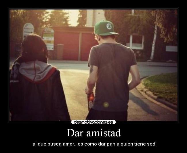 Dar amistad - al que busca amor, es como dar pan a quien tiene sed