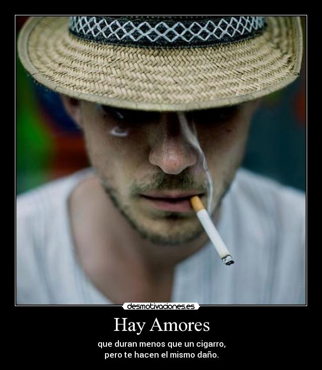 Hay Amores - que duran menos que un cigarro,
pero te hacen el mismo daño.