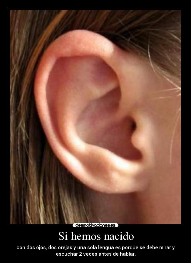Si hemos nacido - con dos ojos, dos orejas y una sola lengua es porque se debe mirar y
escuchar 2 veces antes de hablar.