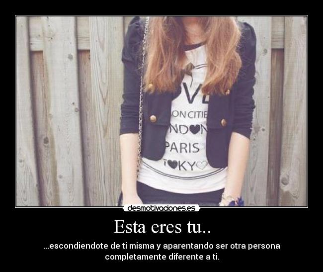 Esta eres tu.. - ...escondiendote de ti misma y aparentando ser otra persona
completamente diferente a ti.