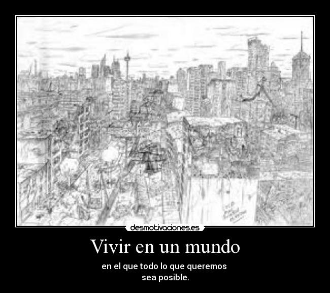 Vivir en un mundo - en el que todo lo que queremos 
sea posible.