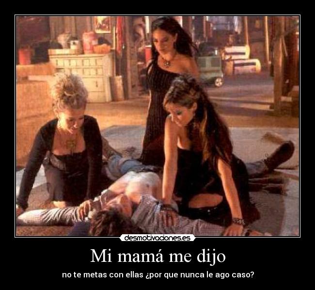 Mi mamá me dijo - no te metas con ellas ¿por que nunca le ago caso?