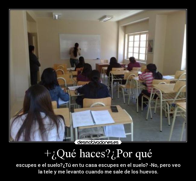 +¿Qué haces?¿Por qué - escupes e el suelo?¿Tú en tu casa escupes en el suelo? -No, pero veo
la tele y me levanto cuando me sale de los huevos.