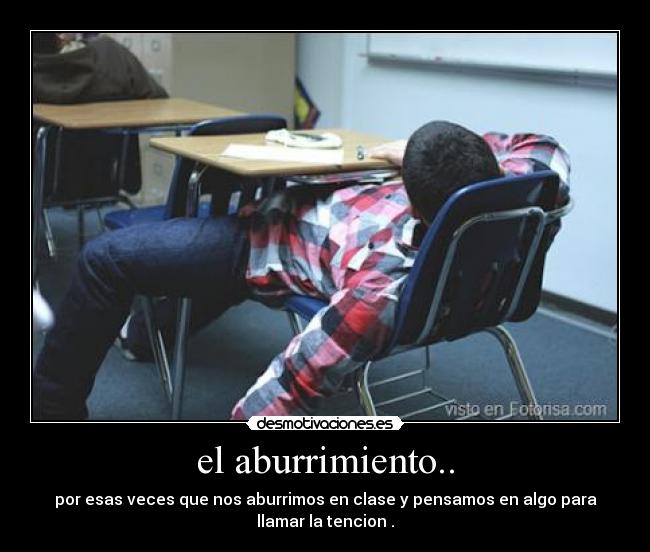 el aburrimiento.. - por esas veces que nos aburrimos en clase y pensamos en algo para
llamar la tencion .