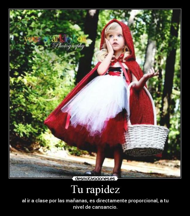 Tu rapidez - al ir a clase por las mañanas, es directamente proporcional, a tu nivel de cansancio.