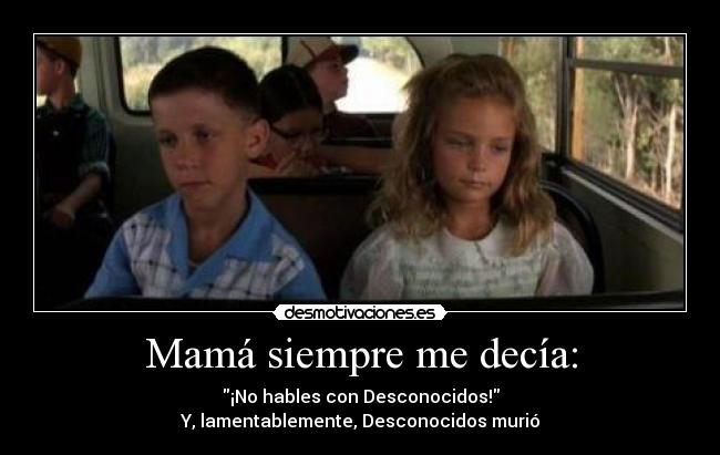 Mamá siempre me decía: - ¡No hables con Desconocidos!
Y, lamentablemente, Desconocidos murió