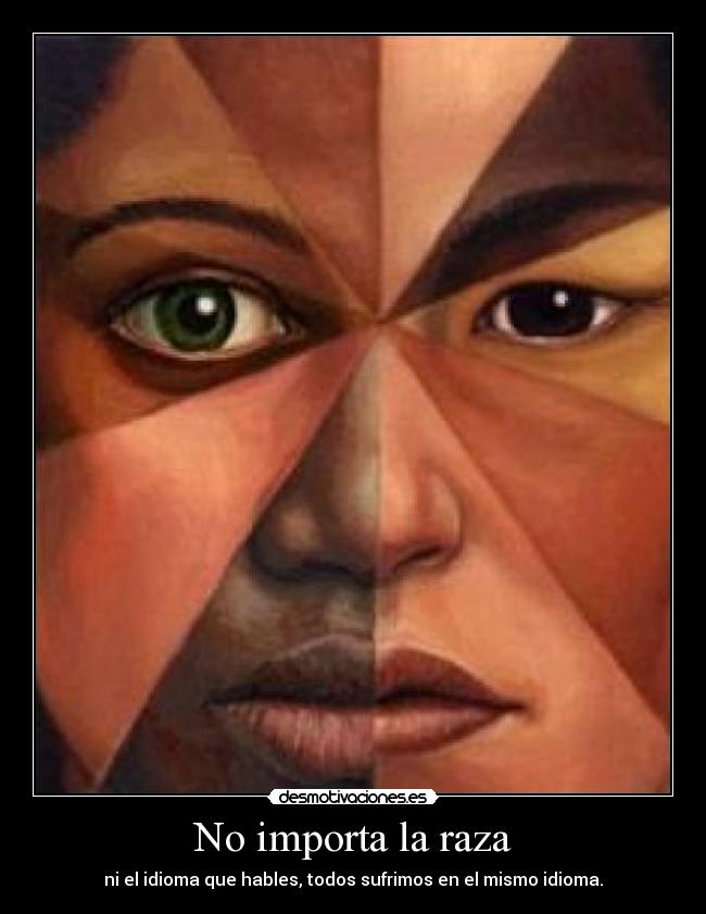No importa la raza - ni el idioma que hables, todos sufrimos en el mismo idioma.