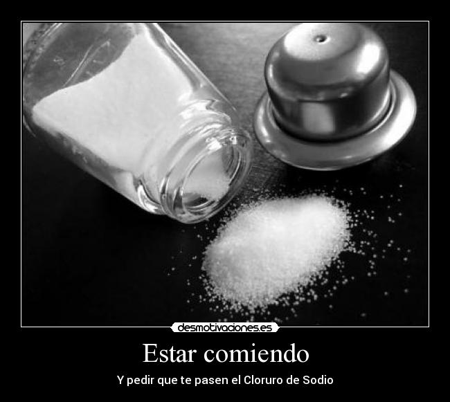 Estar comiendo - Y pedir que te pasen el Cloruro de Sodio