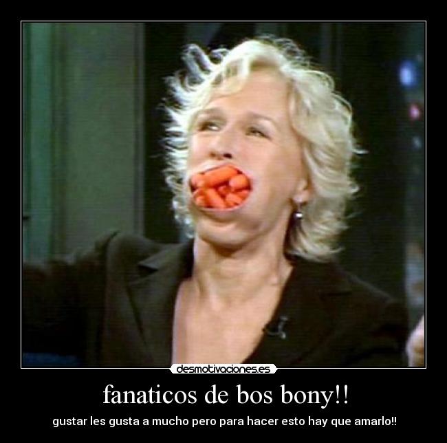 fanaticos de bos bony!! - gustar les gusta a mucho pero para hacer esto hay que amarlo!!