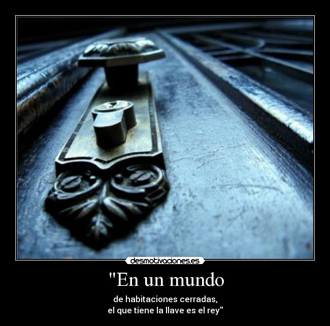 En un mundo - de habitaciones cerradas,
el que tiene la llave es el rey