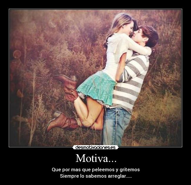 Motiva... - Que por mas que peleemos y gritemos
Siempre lo sabemos arreglar.....