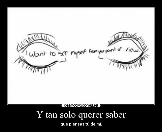Y tan solo querer saber - que piensas tú de mí.