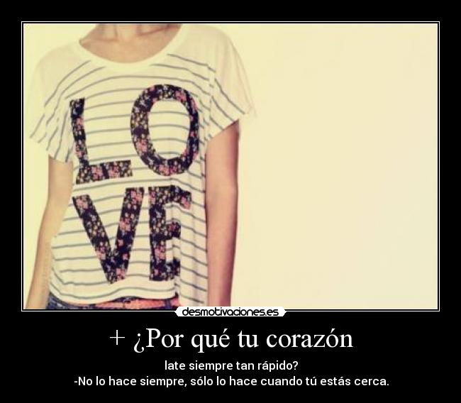 + ¿Por qué tu corazón - late siempre tan rápido?
-No lo hace siempre, sólo lo hace cuando tú estás cerca.