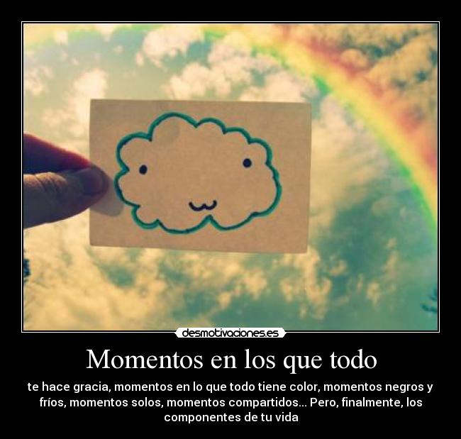Momentos en los que todo - te hace gracia, momentos en lo que todo tiene color, momentos negros y
fríos, momentos solos, momentos compartidos... Pero, finalmente, los
componentes de tu vida
