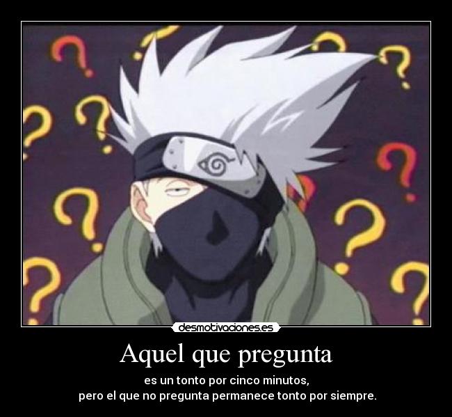 Aquel que pregunta - es un tonto por cinco minutos,
pero el que no pregunta permanece tonto por siempre.