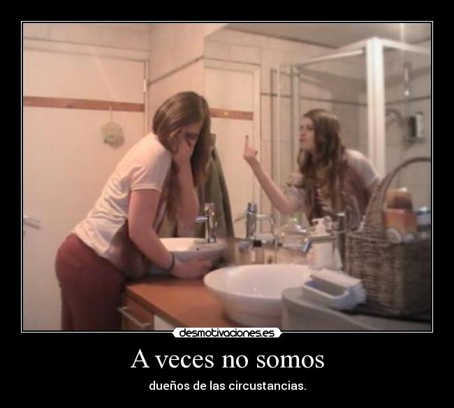 A veces no somos - dueños de las circustancias.