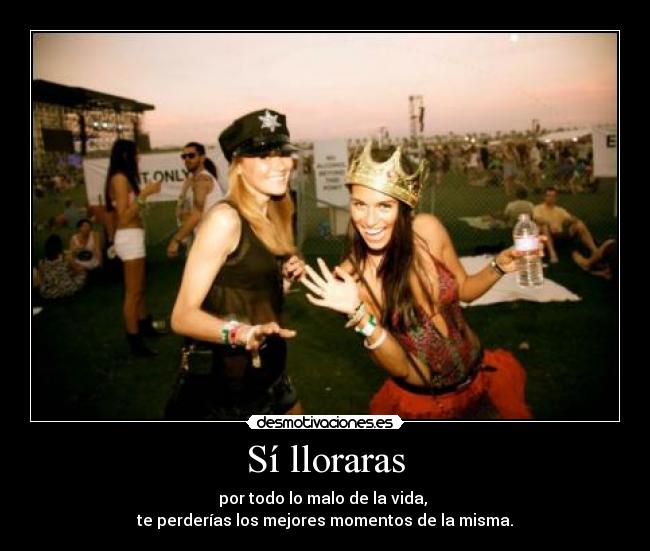 Sí lloraras - por todo lo malo de la vida, 
te perderías los mejores momentos de la misma.
