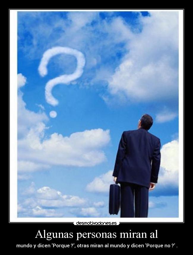 Algunas personas miran al - mundo y dicen Porque ?, otras miran al mundo y dicen Porque no ? .
