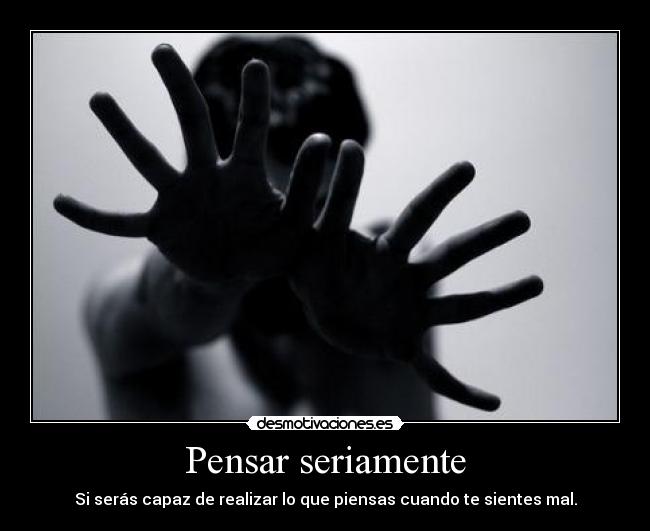 Pensar seriamente - Si serás capaz de realizar lo que piensas cuando te sientes mal.