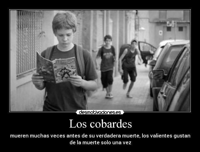 Los cobardes - mueren muchas veces antes de su verdadera muerte, los valientes gustan
de la muerte solo una vez