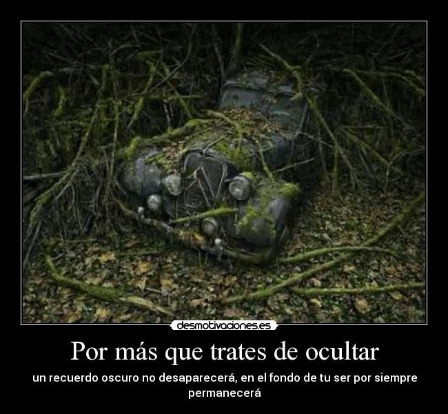 Por más que trates de ocultar - un recuerdo oscuro no desaparecerá, en el fondo de tu ser por siempre permanecerá