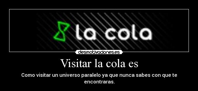 Visitar la cola es - Como visitar un universo paralelo ya que nunca sabes con que te encontraras.