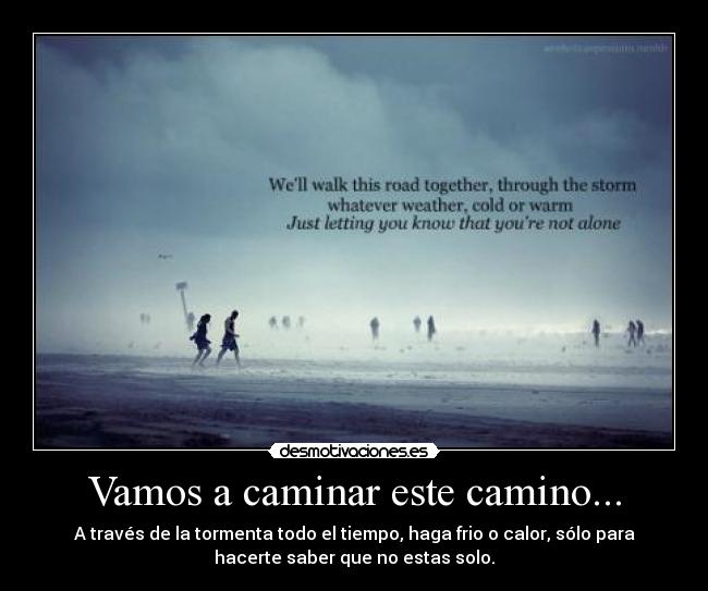 Vamos a caminar este camino... - A través de la tormenta todo el tiempo, haga frio o calor, sólo para
hacerte saber que no estas solo.
