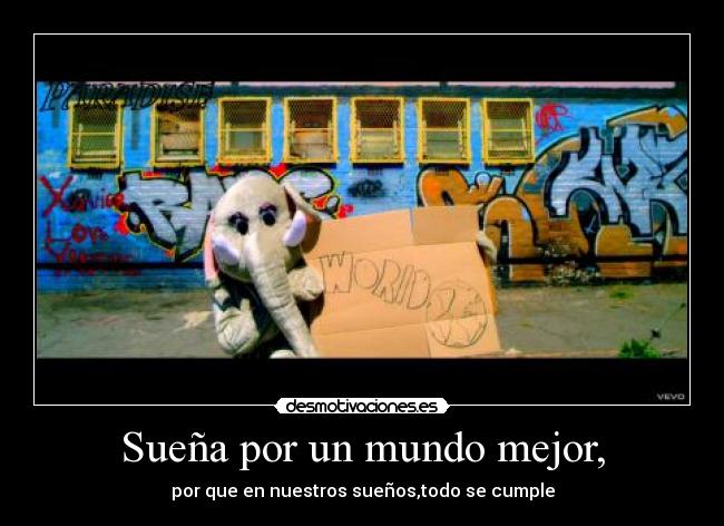 Sueña por un mundo mejor, - por que en nuestros sueños,todo se cumple