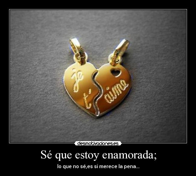 Sé que estoy enamorada; - lo que no sé,es si merece la pena...