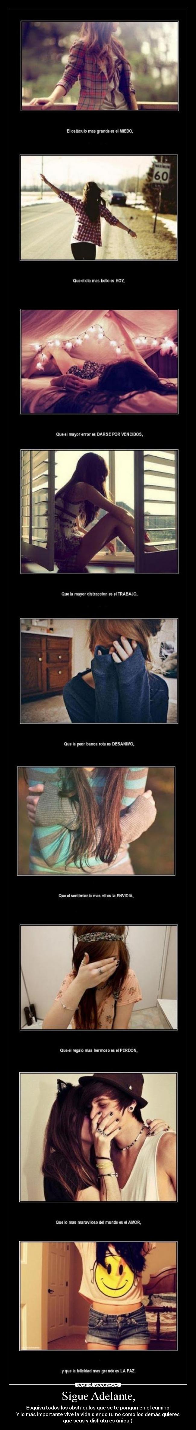 Sigue Adelante, - Esquiva todos los obstáculos que se te pongan en el camino.
Y lo más importante vive la vida siendo tu no como los demás quieres
que seas y disfruta es única.(: