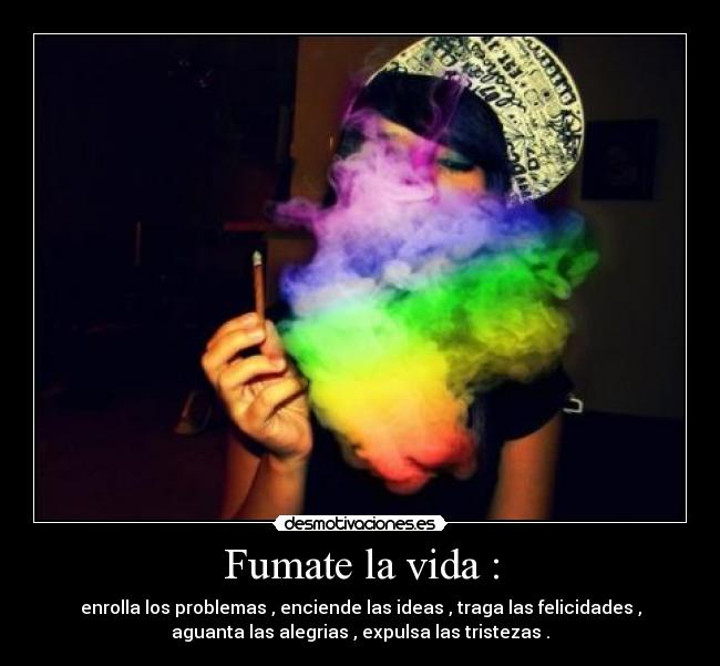 Fumate la vida : - enrolla los problemas , enciende las ideas , traga las felicidades ,
aguanta las alegrias , expulsa las tristezas .