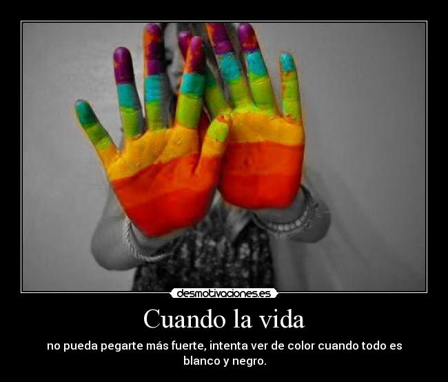 Cuando la vida - no pueda pegarte más fuerte, intenta ver de color cuando todo es blanco y negro.