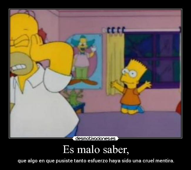 Es malo saber, - que algo en que pusiste tanto esfuerzo haya sido una cruel mentira.