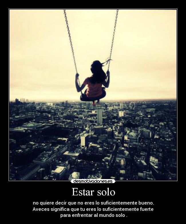 Estar solo - no quiere decir que no eres lo suficientemente bueno.
Aveces significa que tu eres lo suficientemente fuerte
para enfrentar al mundo solo .