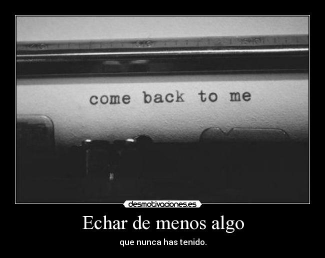 Echar de menos algo - que nunca has tenido.