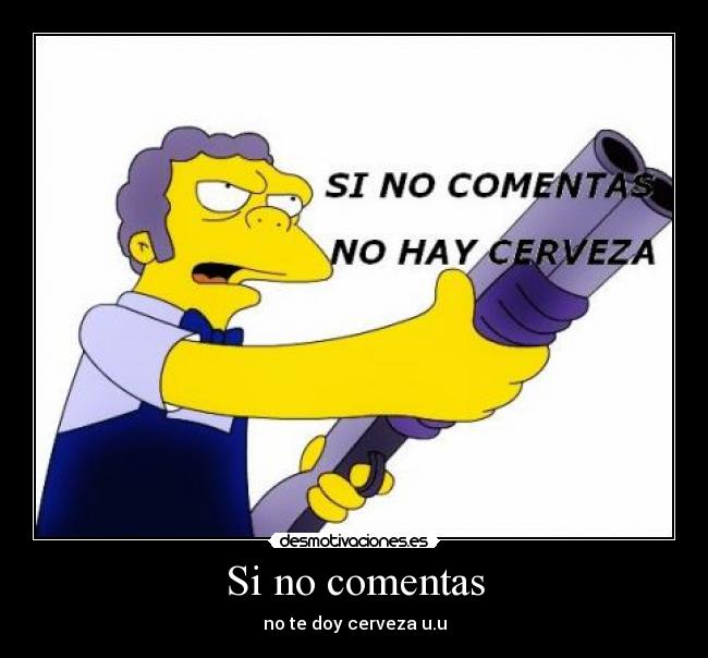 Si no comentas - no te doy cerveza u.u