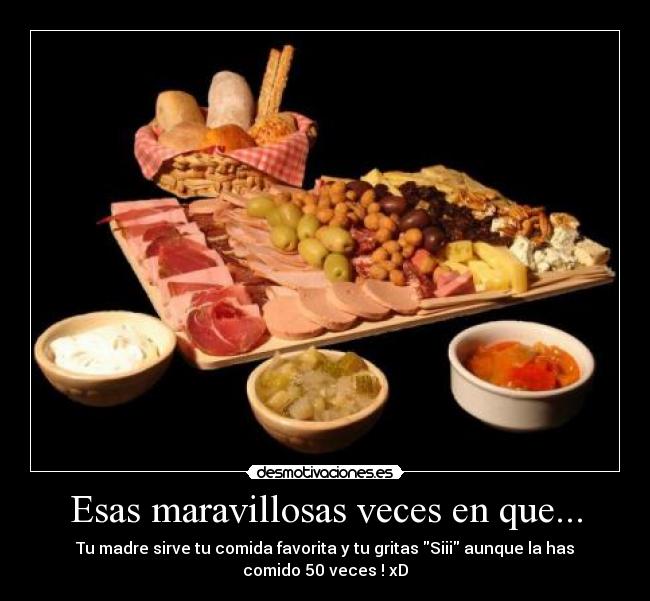 Esas maravillosas veces en que... - Tu madre sirve tu comida favorita y tu gritas Siii aunque la has
comido 50 veces ! xD