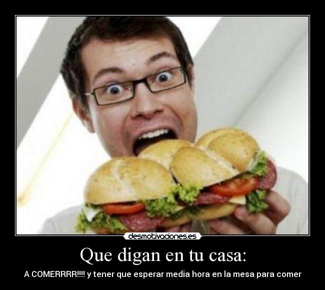 Que digan en tu casa: - A COMERRRR!!!! y tener que esperar media hora en la mesa para comer
